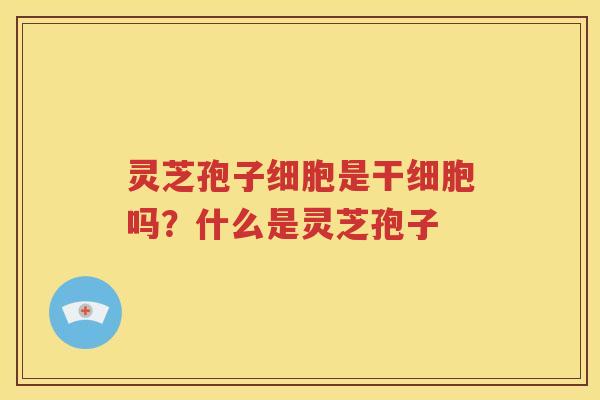 灵芝孢子细胞是干细胞吗？什么是灵芝孢子