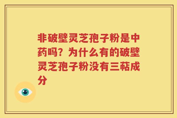 非破壁灵芝孢子粉是中药吗？为什么有的破壁灵芝孢子粉没有三萜成分