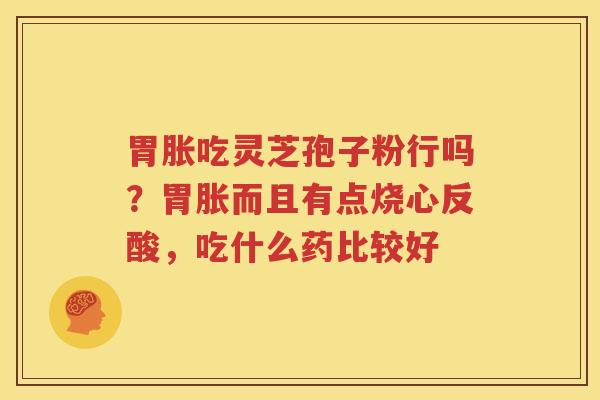 胃胀吃灵芝孢子粉行吗？胃胀而且有点烧心反酸，吃什么药比较好
