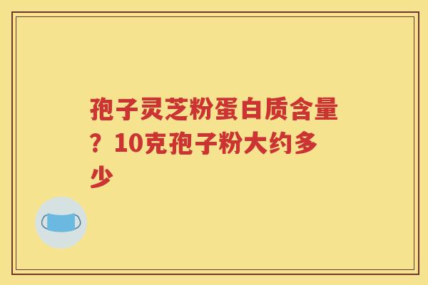 孢子灵芝粉蛋白质含量？10克孢子粉大约多少