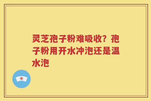 灵芝孢子粉难吸收？孢子粉用开水冲泡还是温水泡