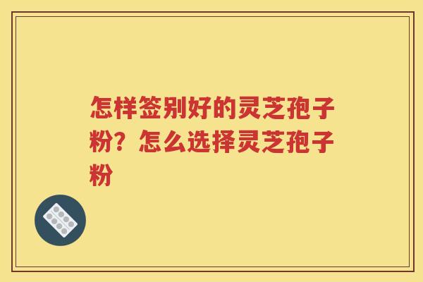 怎样签别好的灵芝孢子粉？怎么选择灵芝孢子粉