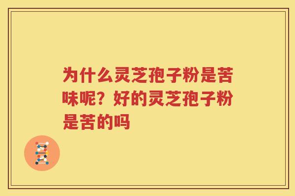 为什么灵芝孢子粉是苦味呢？好的灵芝孢子粉是苦的吗