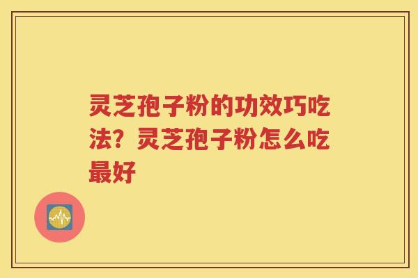 灵芝孢子粉的功效巧吃法？灵芝孢子粉怎么吃最好