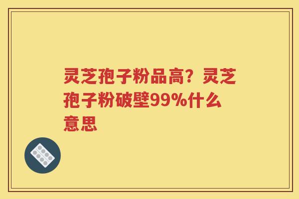 灵芝孢子粉品高？灵芝孢子粉破壁99%什么意思