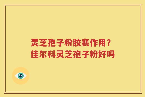 灵芝孢子粉胶襄作用？佳尔科灵芝孢子粉好吗