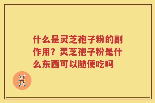 什么是灵芝孢子粉的副作用？灵芝孢子粉是什么东西可以随便吃吗