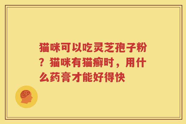 猫咪可以吃灵芝孢子粉？猫咪有猫癣时，用什么药膏才能好得快