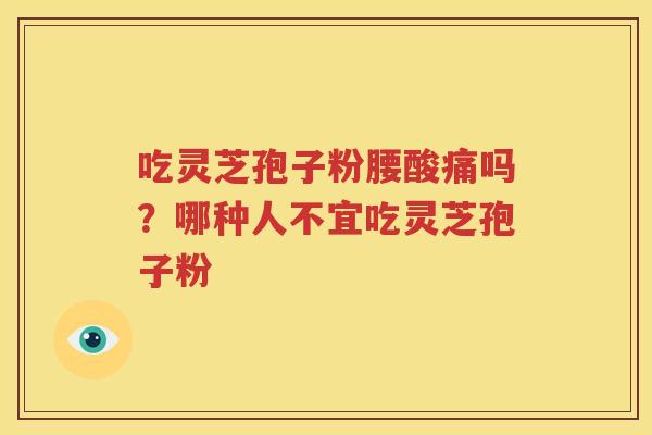 吃灵芝孢子粉腰酸痛吗？哪种人不宜吃灵芝孢子粉