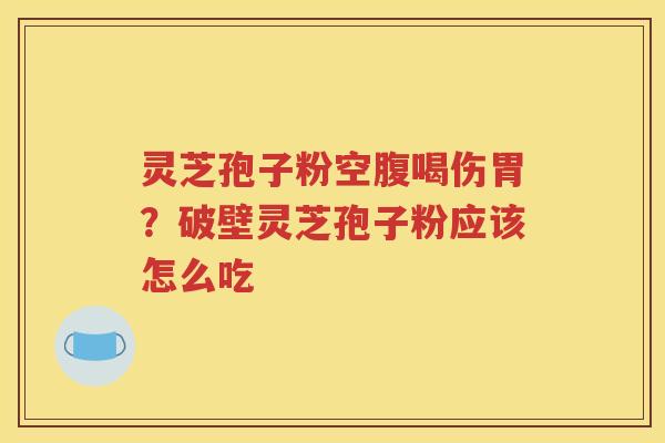 灵芝孢子粉空腹喝伤胃？破壁灵芝孢子粉应该怎么吃