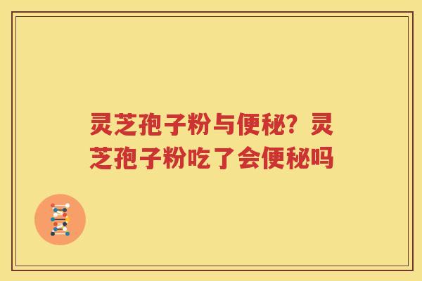 灵芝孢子粉与便秘？灵芝孢子粉吃了会便秘吗