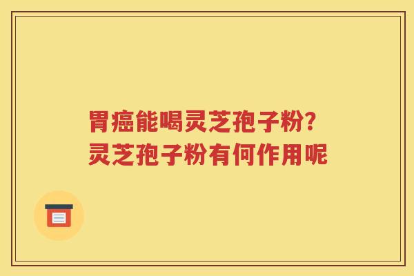 胃癌能喝灵芝孢子粉？灵芝孢子粉有何作用呢