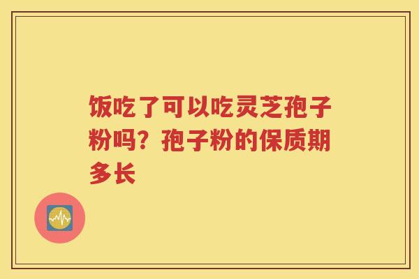 饭吃了可以吃灵芝孢子粉吗？孢子粉的保质期多长