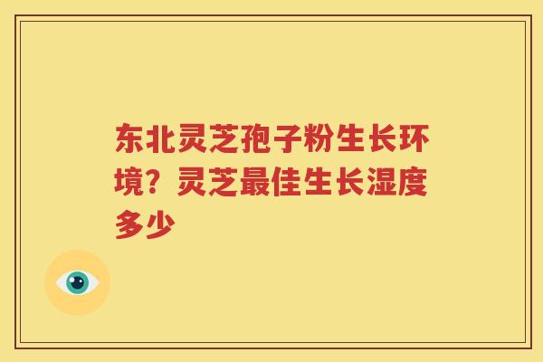 东北灵芝孢子粉生长环境？灵芝最佳生长湿度多少