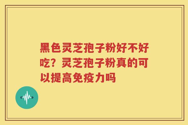 黑色灵芝孢子粉好不好吃？灵芝孢子粉真的可以提高免疫力吗