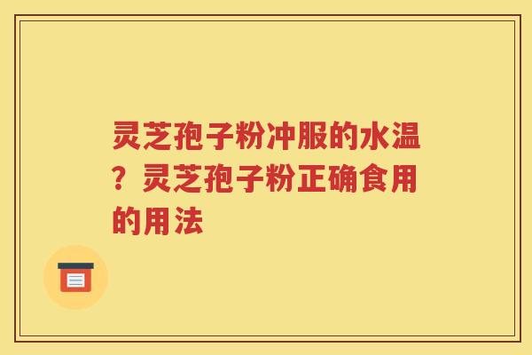 灵芝孢子粉冲服的水温？灵芝孢子粉正确食用的用法