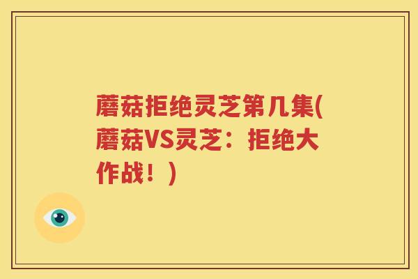 蘑菇拒绝灵芝第几集(蘑菇VS灵芝：拒绝大作战！)