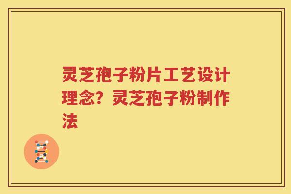 灵芝孢子粉片工艺设计理念？灵芝孢子粉制作法