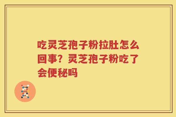 吃灵芝孢子粉拉肚怎么回事？灵芝孢子粉吃了会便秘吗
