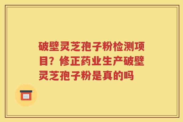 破壁灵芝孢子粉检测项目？修正药业生产破壁灵芝孢子粉是真的吗