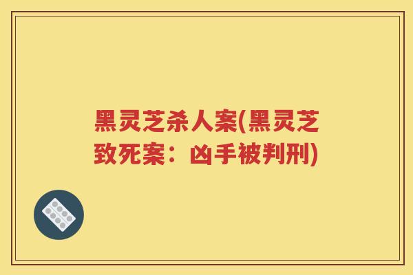 黑灵芝杀人案(黑灵芝致死案：凶手被判刑)