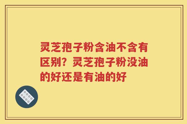灵芝孢子粉含油不含有区别？灵芝孢子粉没油的好还是有油的好