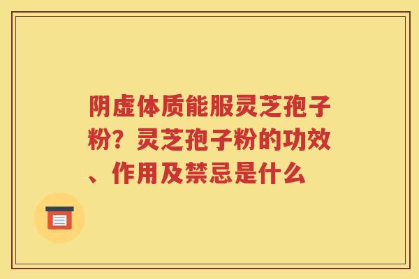 阴虚体质能服灵芝孢子粉？灵芝孢子粉的功效、作用及禁忌是什么