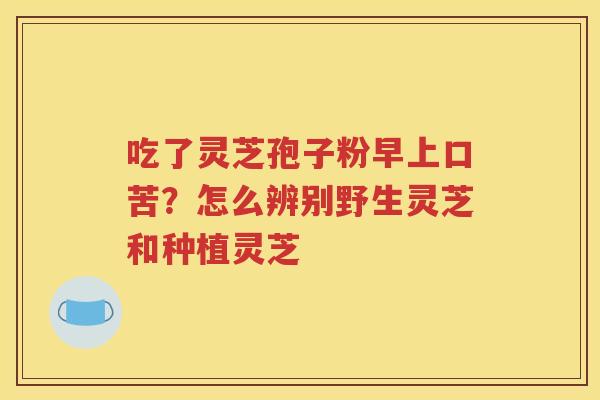 吃了灵芝孢子粉早上口苦？怎么辨别野生灵芝和种植灵芝