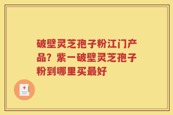 破壁灵芝孢子粉江门产品？紫一破壁灵芝孢子粉到哪里买最好