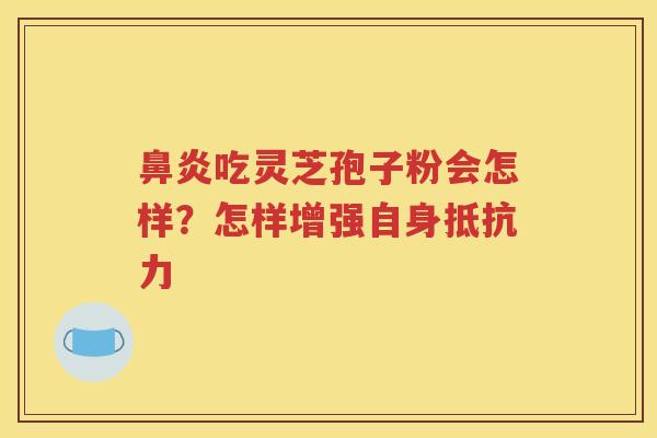 鼻炎吃灵芝孢子粉会怎样？怎样增强自身抵抗力
