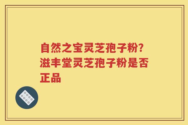 自然之宝灵芝孢子粉？滋丰堂灵芝孢子粉是否正品