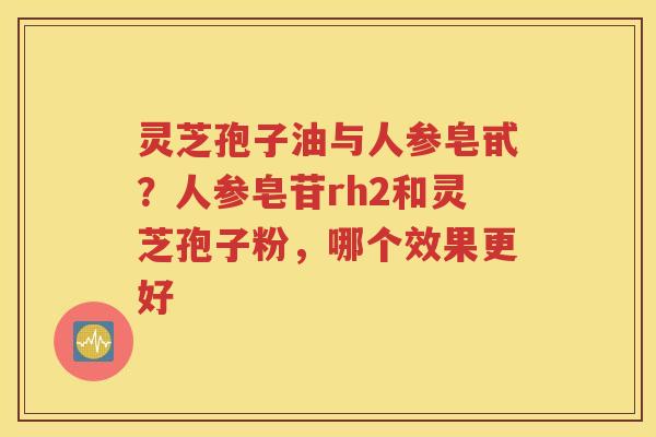 灵芝孢子油与人参皂甙？人参皂苷rh2和灵芝孢子粉，哪个效果更好