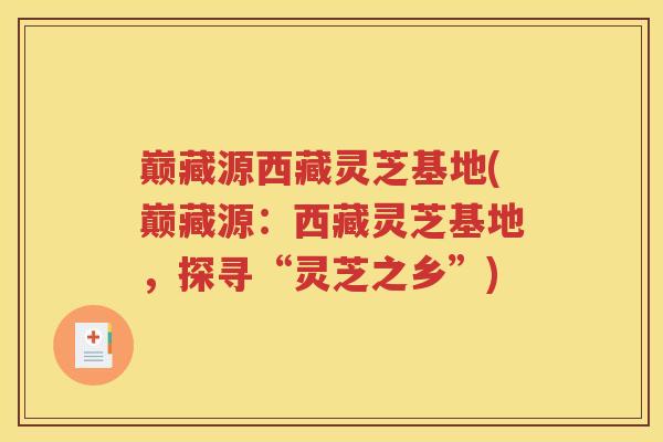 巅藏源西藏灵芝基地(巅藏源：西藏灵芝基地，探寻“灵芝之乡”)