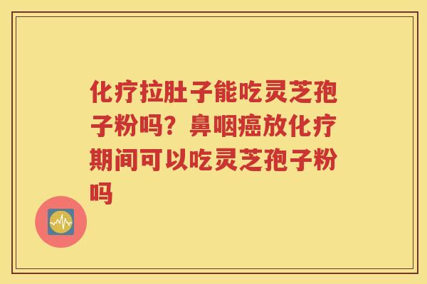 化疗拉肚子能吃灵芝孢子粉吗？鼻咽癌放化疗期间可以吃灵芝孢子粉吗