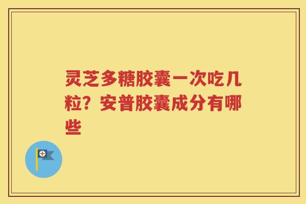 灵芝多糖胶囊一次吃几粒？安普胶囊成分有哪些