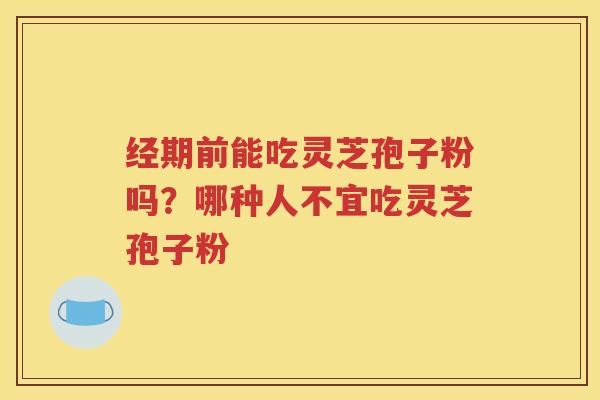 经期前能吃灵芝孢子粉吗？哪种人不宜吃灵芝孢子粉