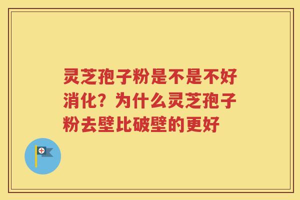 灵芝孢子粉是不是不好消化？为什么灵芝孢子粉去壁比破壁的更好