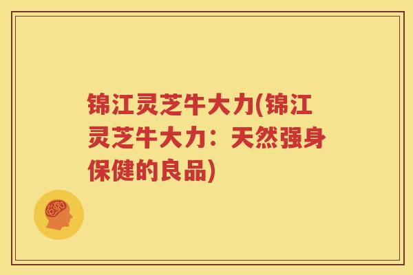 锦江灵芝牛大力(锦江灵芝牛大力：天然强身保健的良品)
