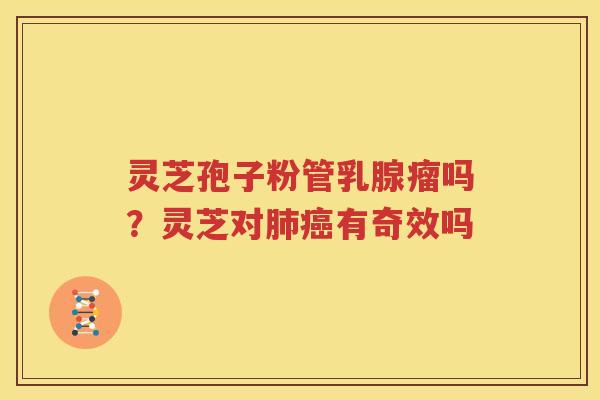 灵芝孢子粉管乳腺瘤吗？灵芝对肺癌有奇效吗