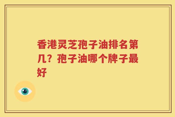 香港灵芝孢子油排名第几？孢子油哪个牌子最好