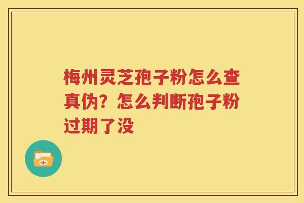 梅州灵芝孢子粉怎么查真伪？怎么判断孢子粉过期了没