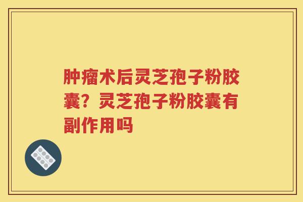肿瘤术后灵芝孢子粉胶囊？灵芝孢子粉胶囊有副作用吗