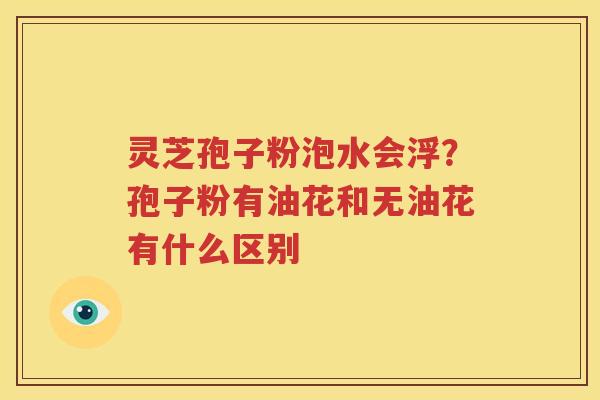 灵芝孢子粉泡水会浮？孢子粉有油花和无油花有什么区别