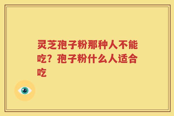 灵芝孢子粉那种人不能吃？孢子粉什么人适合吃