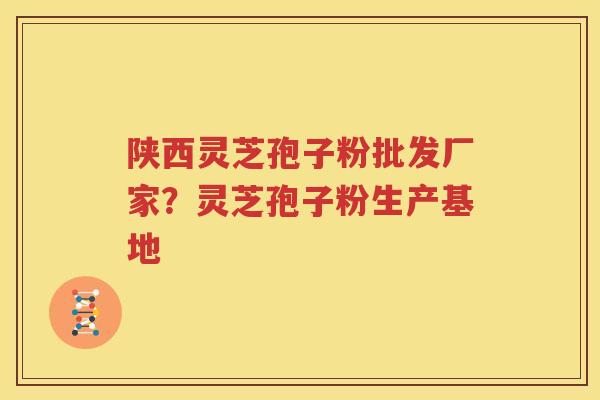 陕西灵芝孢子粉批发厂家？灵芝孢子粉生产基地