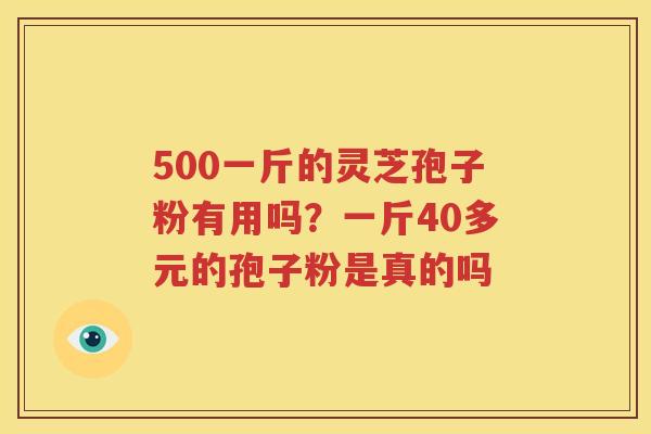 500一斤的灵芝孢子粉有用吗？一斤40多元的孢子粉是真的吗
