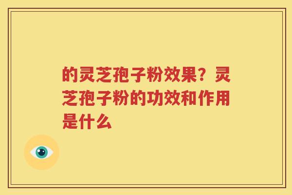 的灵芝孢子粉效果？灵芝孢子粉的功效和作用是什么