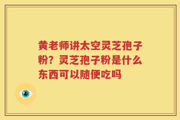 黄老师讲太空灵芝孢子粉？灵芝孢子粉是什么东西可以随便吃吗