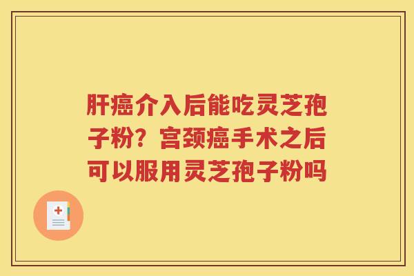 肝癌介入后能吃灵芝孢子粉？宫颈癌手术之后可以服用灵芝孢子粉吗
