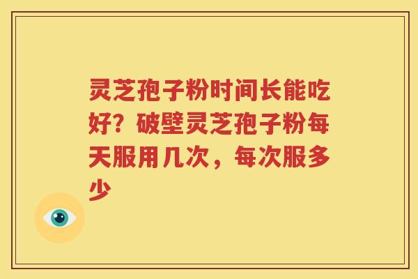 灵芝孢子粉时间长能吃好？破壁灵芝孢子粉每天服用几次，每次服多少